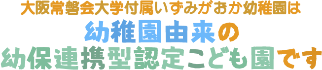 大阪常磐会大学付属いずみがおか幼稚園は幼稚園由来の幼保連携型認定こども園です。